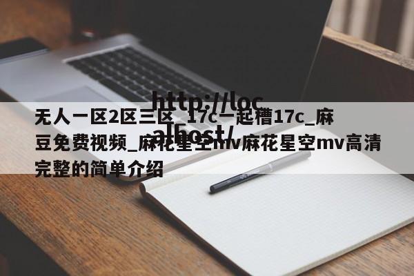 无人一区2区三区_17c一起槽17c_麻豆免费视频_麻花星空mv麻花星空mv高清完整的简单介绍