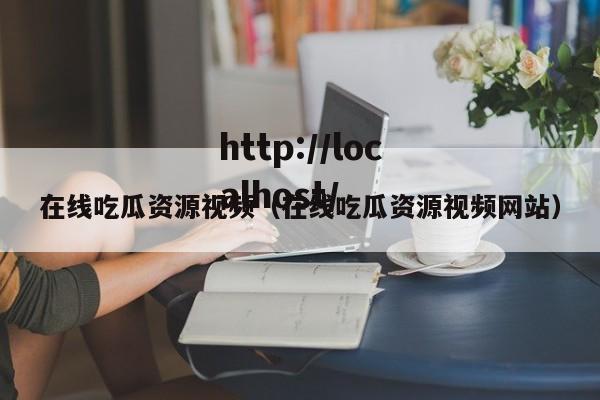 在线吃瓜资源视频(在线吃瓜资源视频网站)